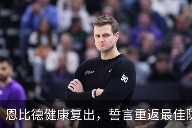 恩比德健康复出，誓言重返最佳防守行列
